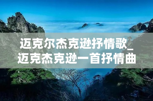 迈克尔杰克逊抒情歌_迈克杰克逊一首抒情曲的mtv