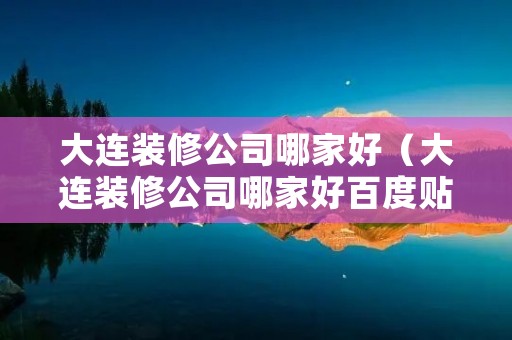 大连装修公司哪家好（大连装修公司哪家好百度贴吧）