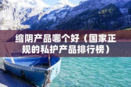 缩阴产品哪个好(国家正规的私护产品排行榜) 缩阴产品哪个好(国家正规的私护产品排行榜)