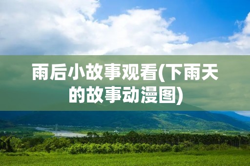 雨后小故事观看(下雨天的故事动漫图) 雨后小故事观看(下雨天的故事动漫图)