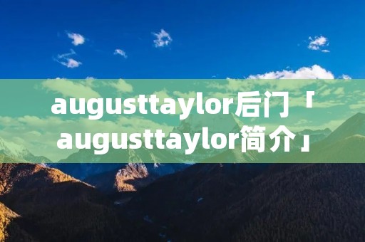 augusttaylor后门「augusttaylor简介」 augusttaylor后门「augusttaylor简介」