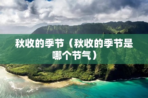 秋收的季节(秋收的季节是哪个节气) 秋收的季节(秋收的季节是哪个节气)