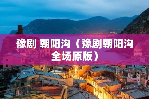 豫剧 朝阳沟（豫剧朝阳沟全场原版）