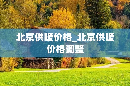 北京供暖价格_北京供暖价格调整