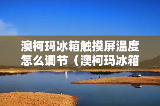 澳柯玛冰箱触摸屏温度怎么调节(澳柯玛冰箱触摸屏温度怎么调节视频教程)