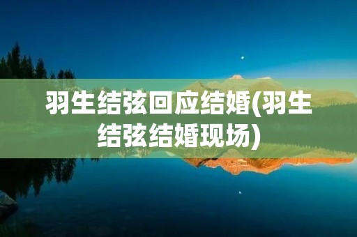 羽生结弦回应结婚(羽生结弦结婚现场)