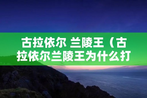 古拉依尔 兰陵王(古拉依尔兰陵王为什么打码) 古拉依尔 兰陵王(古拉依尔兰陵王为什么打码)