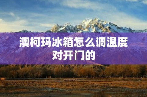 澳柯玛冰箱怎么调温度对开门的