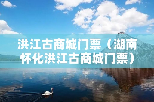 洪江古商城门票(湖南怀化洪江古商城门票) 洪江古商城门票(湖南怀化洪江古商城门票)