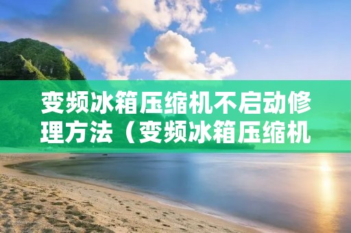 变频冰箱压缩机不启动修理方法(变频冰箱压缩机不启动修理方法变频冰箱变频板如何检修)