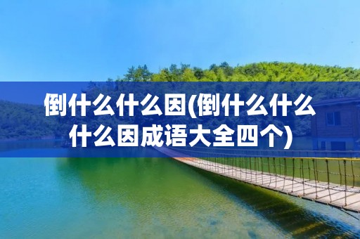 倒什么什么因(倒什么什么什么因成语大全四个) 倒什么什么因(倒什么什么什么因成语大全四个)