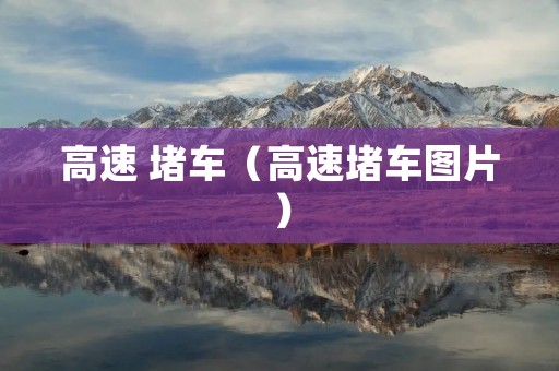 高速 堵车(高速堵车图片) 高速 堵车(高速堵车图片)