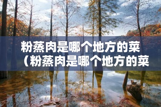 粉蒸肉是哪个地方的菜(粉蒸肉是哪个地方的菜啊) 粉蒸肉是哪个地方的菜(粉蒸肉是哪个地方的菜啊)