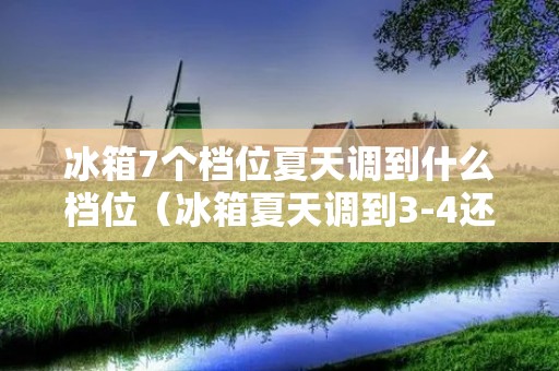 冰箱7个档位夏天调到什么档位(冰箱夏天调到3-4还是5-6)