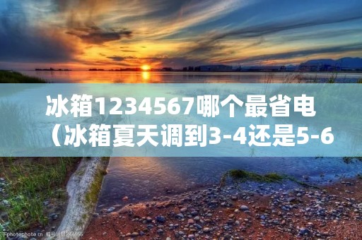 冰箱1234567哪个最省电(冰箱夏天调到3-4还是5-6)
