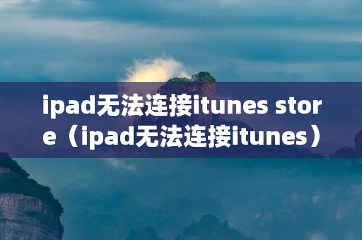 ipad无法连接itunes store（ipad无法连接itunes）
