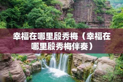 幸福在哪里殷秀梅（幸福在哪里殷秀梅伴奏）