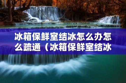 冰箱保鲜室结冰怎么办怎么疏通(冰箱保鲜室结冰怎么办小秘诀)