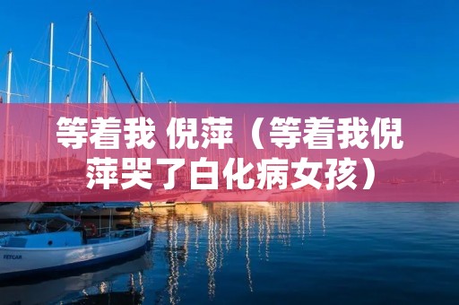 等着我 倪萍（等着我倪萍哭了白化病女孩）