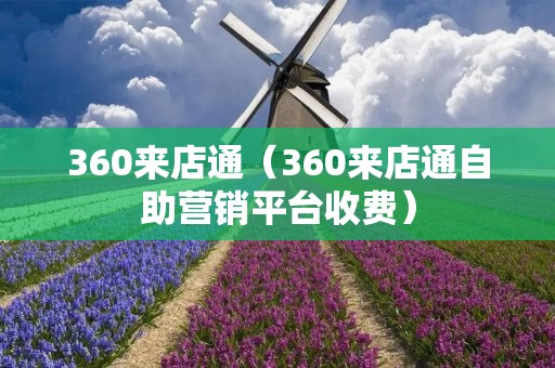 360来店通(360来店通自助营销平台收费) 360来店通(360来店通自助营销平台收费)