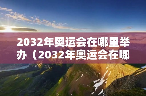 2032年奥运会在哪里举办（2032年奥运会在哪里举办 什么时候）