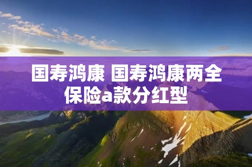 国寿鸿康 国寿鸿康两全保险a款分红型