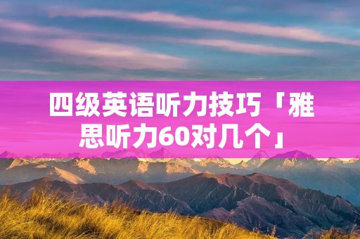 四级英语听力技巧「雅思听力60对几个」