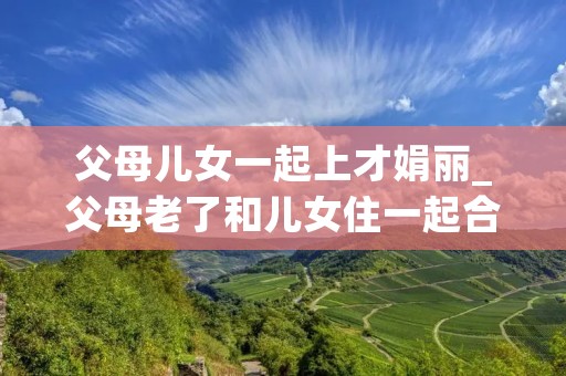 父母儿女一起上才娟丽_父母老了和儿女住一起合适吗