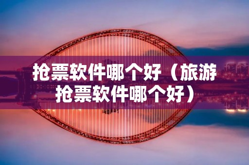抢票软件哪个好（旅游抢票软件哪个好）