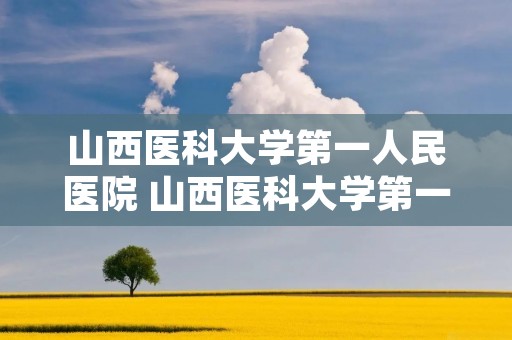 山西医科大学第一人民医院 山西医科大学第一人民医院院长