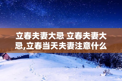立春夫妻大忌 立春夫妻大忌,立春当天夫妻注意什么 立春夫妻大忌 立春夫妻大忌,立春当天夫妻注意什么
