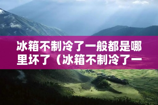 冰箱不制冷了一般都是哪里坏了(冰箱不制冷了一般都是哪里坏了?) 冰箱不制冷了一般都是哪里坏了(冰箱不制冷了一般都是哪里坏了?)