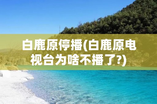 白鹿原停播(白鹿原电视台为啥不播了?)
