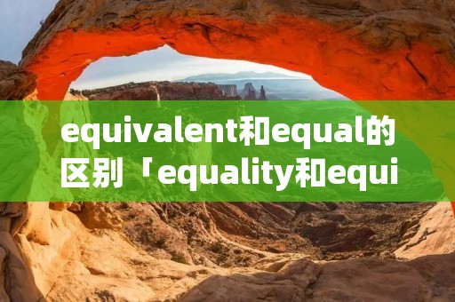equivalent和equal的区别「equality和equivalent」