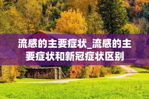 流感的主要症状_流感的主要症状和**症状区别 流感的主要症状_流感的主要症状和**症状区别