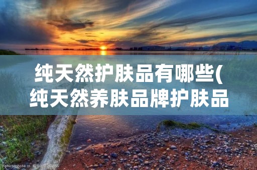 纯天然护肤品有哪些(纯天然养肤品牌护肤品)
