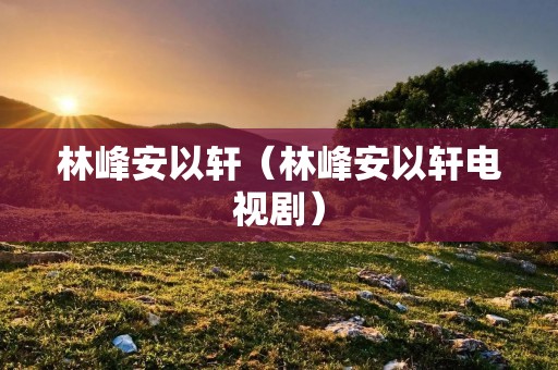 林峰安以轩（林峰安以轩电视剧）
