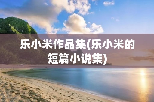 乐小米作品集(乐小米的短篇小说集)