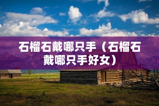 石榴石戴哪只手（石榴石戴哪只手好女）