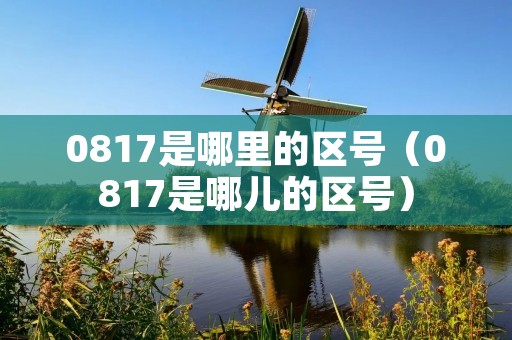0817是哪里的区号（0817是哪儿的区号）
