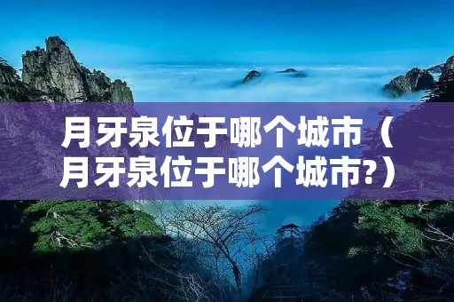 月牙泉位于哪个城市（月牙泉位于哪个城市?）