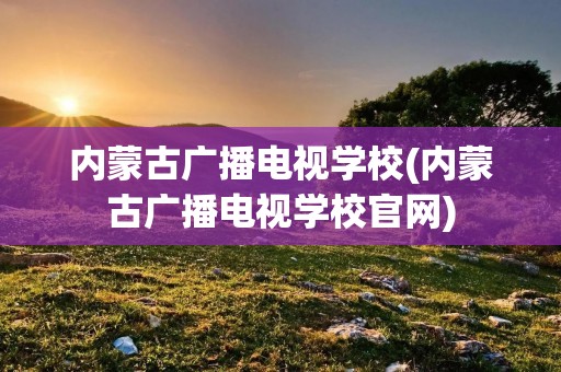 内蒙古广播电视学校(内蒙古广播电视学校官网) 内蒙古广播电视学校(内蒙古广播电视学校官网)
