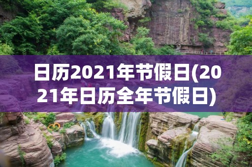 日历2021年节假日(2021年日历全年节假日)