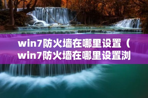 win7防火墙在哪里设置(win7防火墙在哪里设置浏览器) win7防火墙在哪里设置(win7防火墙在哪里设置浏览器)