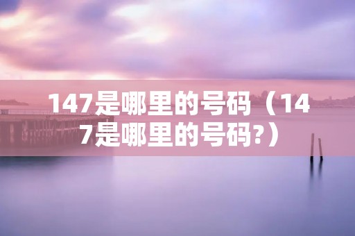 147是哪里的号码（147是哪里的号码?）