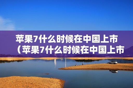 苹果7什么时候在中国上市（苹果7什么时候在中国上市多少钱）
