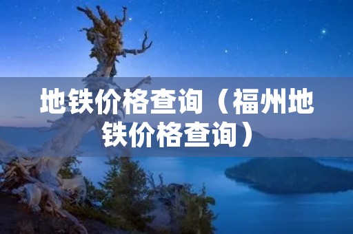 地铁价格查询(福州地铁价格查询) 地铁价格查询(福州地铁价格查询)