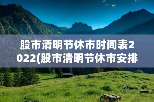 股市清明节休市时间表2022(股市清明节休市安排)