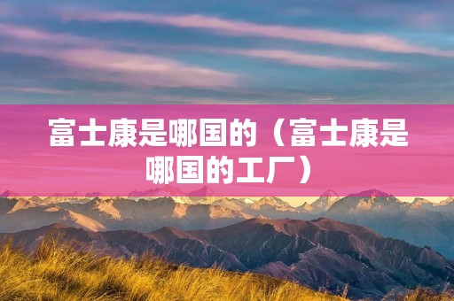 富士康是哪国的(富士康是哪国的工厂) 富士康是哪国的(富士康是哪国的工厂)