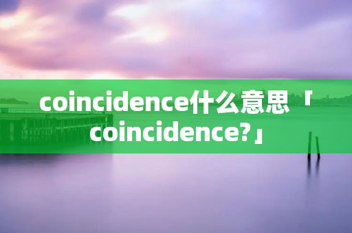 coincidence什么意思「coincidence?」